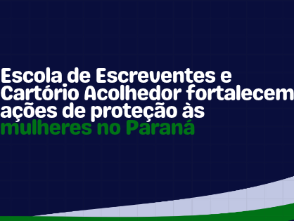 Escola de Escreventes e Cartório Acolhedor fortalecem ações de proteção às mulheres no Paraná