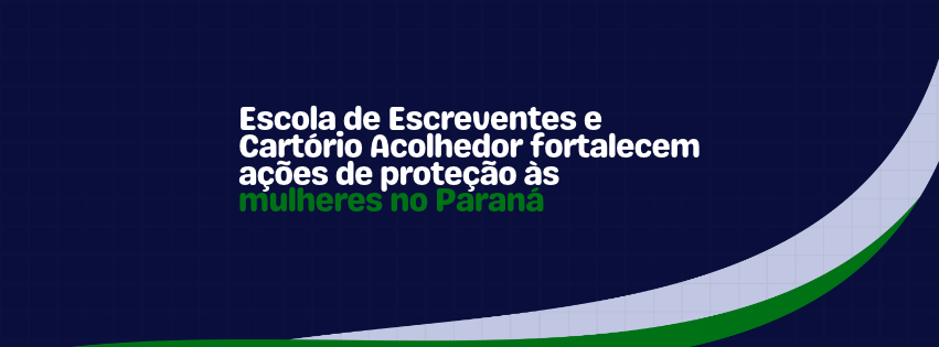 Escola de Escreventes e Cartório Acolhedor fortalecem ações de proteção às mulheres no Paraná